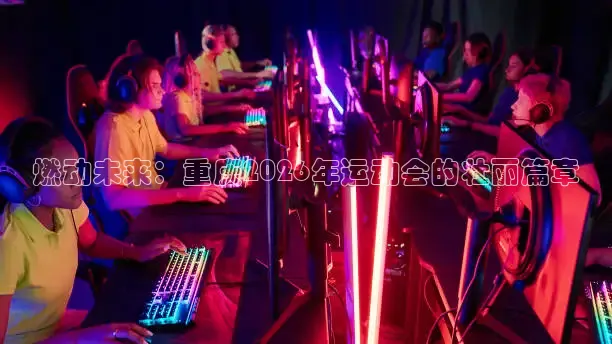 燃动未来：重庆2026年运动会的壮丽篇章
